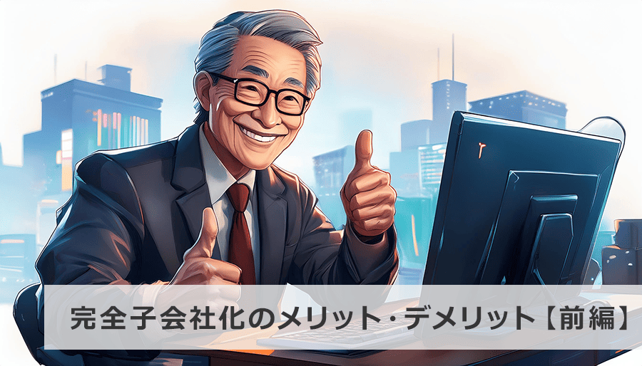 完全子会社化のメリット・デメリットを徹底解説！M&Aによる方法と成功事例【前編】