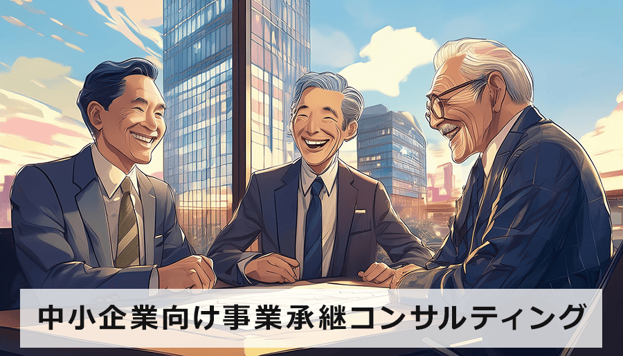 中小企業向け事業承継コンサルティング｜M&A、親族内承継など最適な方法をご提案