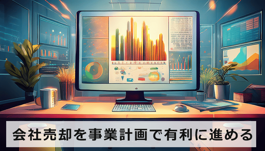 会社売却を事業計画で有利に進める！作成手順と成功ポイント｜M&A準備の必須知識